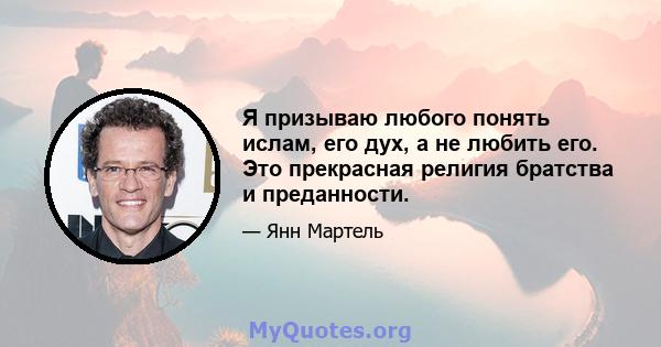 Я призываю любого понять ислам, его дух, а не любить его. Это прекрасная религия братства и преданности.