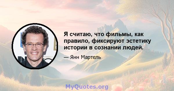 Я считаю, что фильмы, как правило, фиксируют эстетику истории в сознании людей.