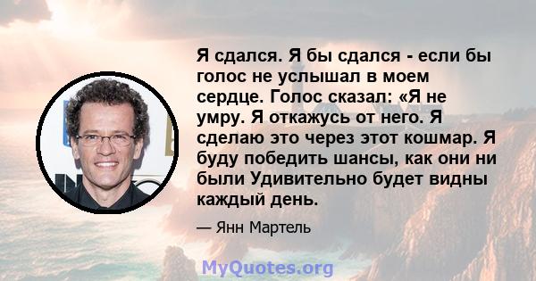 Я сдался. Я бы сдался - если бы голос не услышал в моем сердце. Голос сказал: «Я не умру. Я откажусь от него. Я сделаю это через этот кошмар. Я буду победить шансы, как они ни были Удивительно будет видны каждый день.