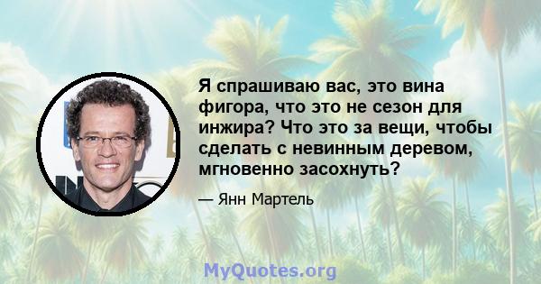 Я спрашиваю вас, это вина фигора, что это не сезон для инжира? Что это за вещи, чтобы сделать с невинным деревом, мгновенно засохнуть?