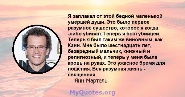 Я заплакал от этой бедной маленькой умершей души. Это было первое разумное существо, которое я когда -либо убивал. Теперь я был убийцей. Теперь я был таким же виновным, как Каин. Мне было шестнадцать лет, безвредный