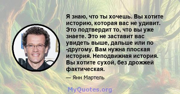 Я знаю, что ты хочешь. Вы хотите историю, которая вас не удивит. Это подтвердит то, что вы уже знаете. Это не заставит вас увидеть выше, дальше или по -другому. Вам нужна плоская история. Неподвижная история. Вы хотите