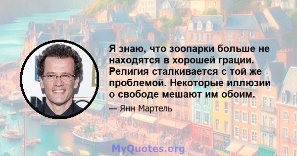 Я знаю, что зоопарки больше не находятся в хорошей грации. Религия сталкивается с той же проблемой. Некоторые иллюзии о свободе мешают им обоим.