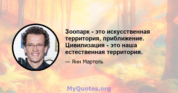 Зоопарк - это искусственная территория, приближение. Цивилизация - это наша естественная территория.