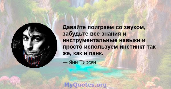 Давайте поиграем со звуком, забудьте все знания и инструментальные навыки и просто используем инстинкт так же, как и панк.