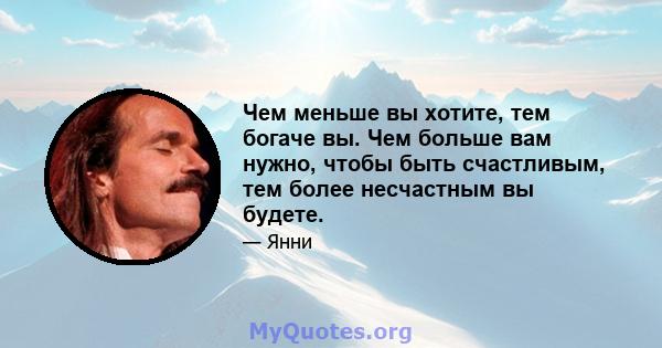 Чем меньше вы хотите, тем богаче вы. Чем больше вам нужно, чтобы быть счастливым, тем более несчастным вы будете.