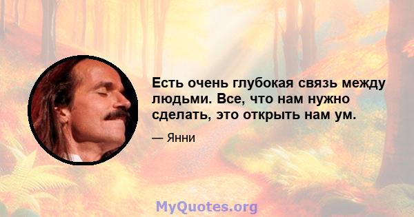 Есть очень глубокая связь между людьми. Все, что нам нужно сделать, это открыть нам ум.