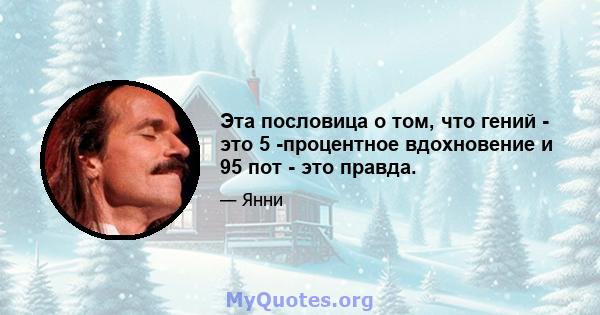 Эта пословица о том, что гений - это 5 -процентное вдохновение и 95 пот - это правда.