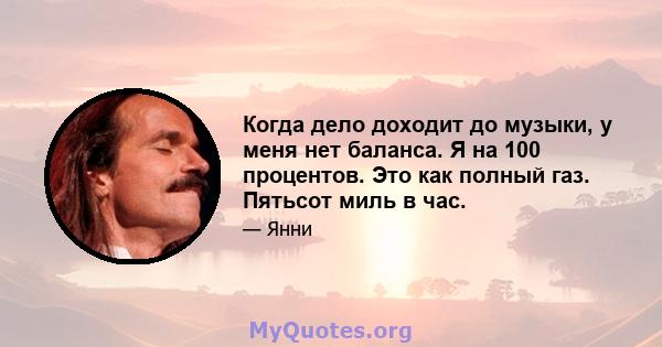 Когда дело доходит до музыки, у меня нет баланса. Я на 100 процентов. Это как полный газ. Пятьсот миль в час.