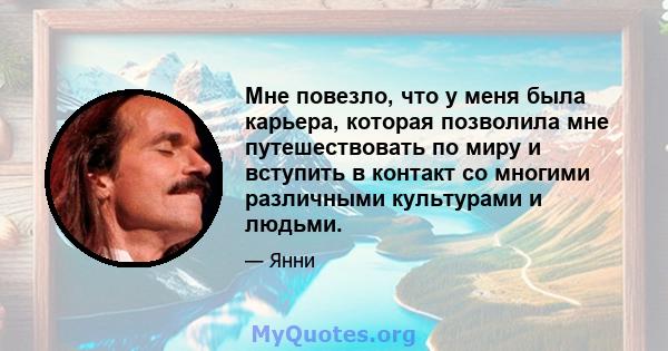 Мне повезло, что у меня была карьера, которая позволила мне путешествовать по миру и вступить в контакт со многими различными культурами и людьми.