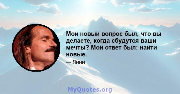 Мой новый вопрос был, что вы делаете, когда сбудутся ваши мечты? Мой ответ был: найти новые.