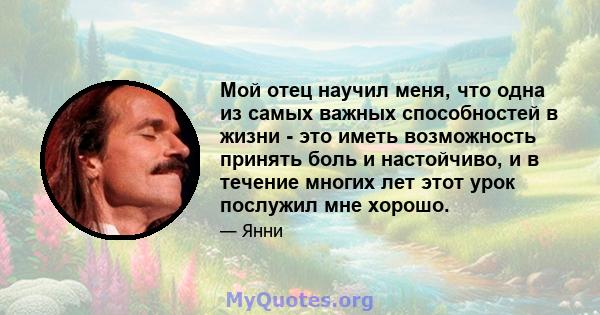 Мой отец научил меня, что одна из самых важных способностей в жизни - это иметь возможность принять боль и настойчиво, и в течение многих лет этот урок послужил мне хорошо.