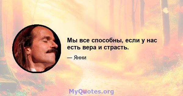 Мы все способны, если у нас есть вера и страсть.