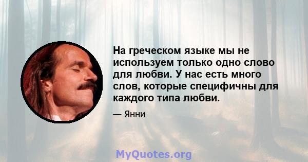 На греческом языке мы не используем только одно слово для любви. У нас есть много слов, которые специфичны для каждого типа любви.