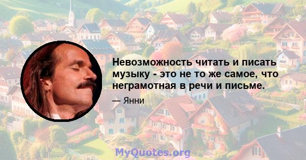 Невозможность читать и писать музыку - это не то же самое, что неграмотная в речи и письме.