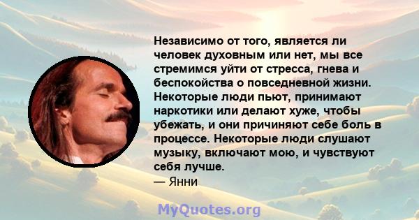 Независимо от того, является ли человек духовным или нет, мы все стремимся уйти от стресса, гнева и беспокойства о повседневной жизни. Некоторые люди пьют, принимают наркотики или делают хуже, чтобы убежать, и они