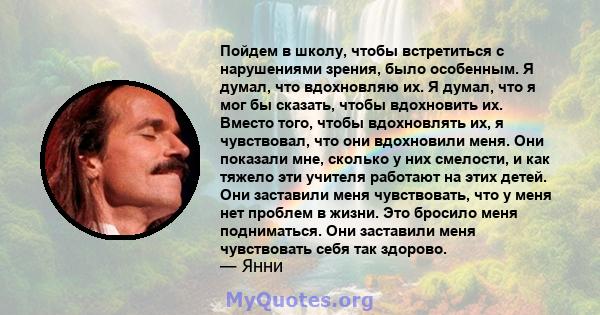 Пойдем в школу, чтобы встретиться с нарушениями зрения, было особенным. Я думал, что вдохновляю их. Я думал, что я мог бы сказать, чтобы вдохновить их. Вместо того, чтобы вдохновлять их, я чувствовал, что они вдохновили 