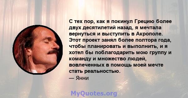 С тех пор, как я покинул Грецию более двух десятилетий назад, я мечтала вернуться и выступить в Акрополе. Этот проект занял более полтора года, чтобы планировать и выполнить, и я хотел бы поблагодарить мою группу и