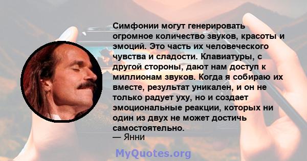 Симфонии могут генерировать огромное количество звуков, красоты и эмоций. Это часть их человеческого чувства и сладости. Клавиатуры, с другой стороны, дают нам доступ к миллионам звуков. Когда я собираю их вместе,