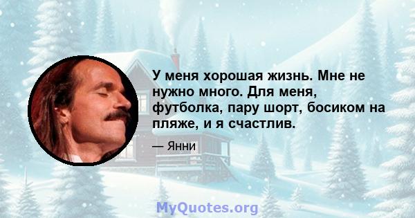 У меня хорошая жизнь. Мне не нужно много. Для меня, футболка, пару шорт, босиком на пляже, и я счастлив.