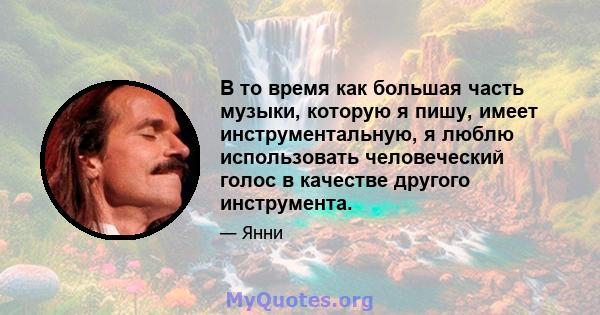 В то время как большая часть музыки, которую я пишу, имеет инструментальную, я люблю использовать человеческий голос в качестве другого инструмента.