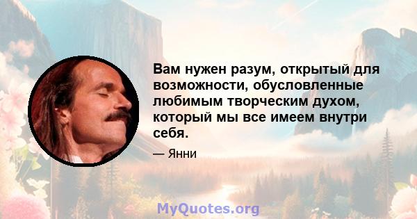 Вам нужен разум, открытый для возможности, обусловленные любимым творческим духом, который мы все имеем внутри себя.