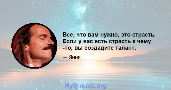 Все, что вам нужно, это страсть. Если у вас есть страсть к чему -то, вы создадите талант.