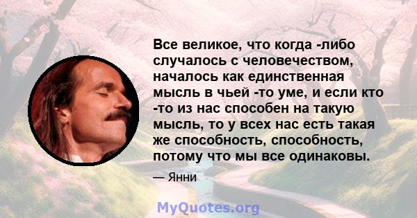 Все великое, что когда -либо случалось с человечеством, началось как единственная мысль в чьей -то уме, и если кто -то из нас способен на такую ​​мысль, то у всех нас есть такая же способность, способность, потому что