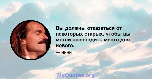 Вы должны отказаться от некоторых старых, чтобы вы могли освободить место для нового.