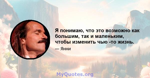 Я понимаю, что это возможно как большим, так и маленьким, чтобы изменить чью -то жизнь.