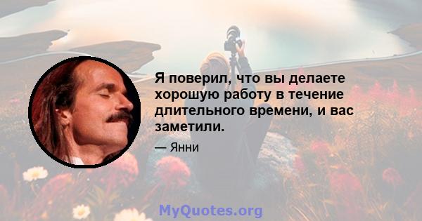 Я поверил, что вы делаете хорошую работу в течение длительного времени, и вас заметили.