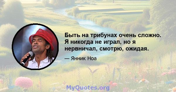 Быть на трибунах очень сложно. Я никогда не играл, но я нервничал, смотрю, ожидая.