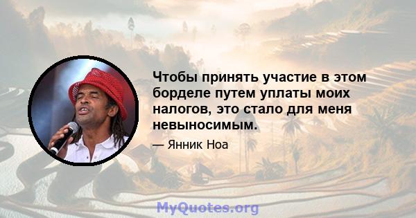 Чтобы принять участие в этом борделе путем уплаты моих налогов, это стало для меня невыносимым.