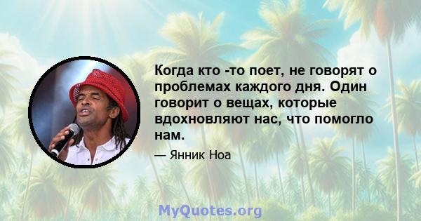 Когда кто -то поет, не говорят о проблемах каждого дня. Один говорит о вещах, которые вдохновляют нас, что помогло нам.