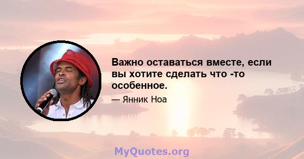 Важно оставаться вместе, если вы хотите сделать что -то особенное.