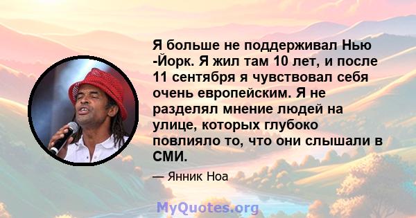 Я больше не поддерживал Нью -Йорк. Я жил там 10 лет, и после 11 сентября я чувствовал себя очень европейским. Я не разделял мнение людей на улице, которых глубоко повлияло то, что они слышали в СМИ.