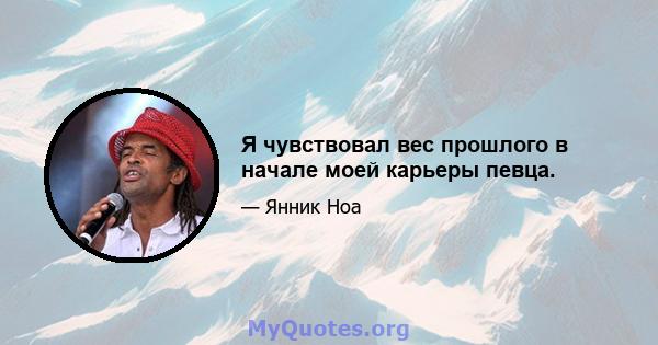 Я чувствовал вес прошлого в начале моей карьеры певца.