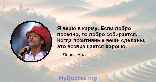 Я верю в карму. Если добро посеяно, то добро собирается. Когда позитивные вещи сделаны, это возвращается хорошо.