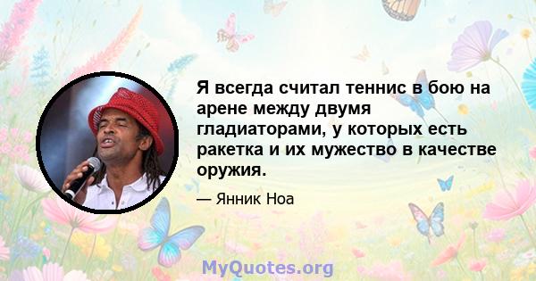 Я всегда считал теннис в бою на арене между двумя гладиаторами, у которых есть ракетка и их мужество в качестве оружия.