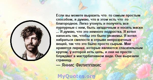 Если вы можете выразить что -то самым простым способом, я думаю, что в этом есть что -то благородное. Легко утонуть и получить все пурпурные с ним, быть загадочным и носить маски ... Я думаю, что это немного подростка.