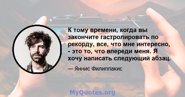 К тому времени, когда вы закончите гастролировать по рекорду, все, что мне интересно, - это то, что впереди меня. Я хочу написать следующий абзац.