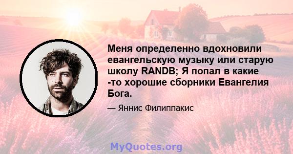 Меня определенно вдохновили евангельскую музыку или старую школу RANDB; Я попал в какие -то хорошие сборники Евангелия Бога.