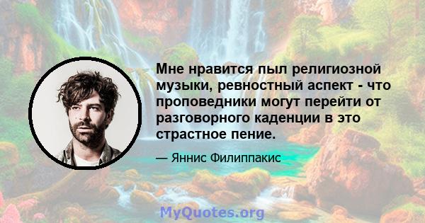 Мне нравится пыл религиозной музыки, ревностный аспект - что проповедники могут перейти от разговорного каденции в это страстное пение.