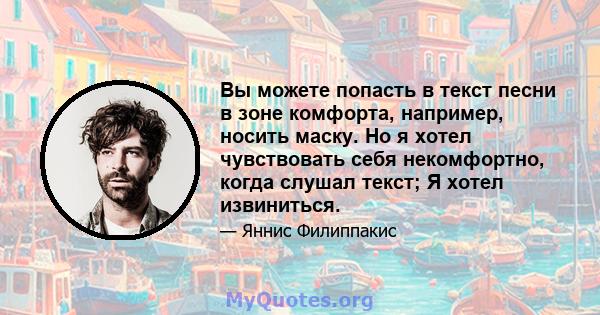 Вы можете попасть в текст песни в зоне комфорта, например, носить маску. Но я хотел чувствовать себя некомфортно, когда слушал текст; Я хотел извиниться.