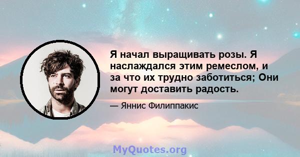 Я начал выращивать розы. Я наслаждался этим ремеслом, и за что их трудно заботиться; Они могут доставить радость.