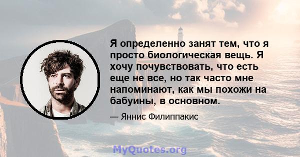 Я определенно занят тем, что я просто биологическая вещь. Я хочу почувствовать, что есть еще не все, но так часто мне напоминают, как мы похожи на бабуины, в основном.