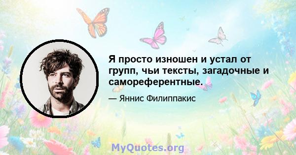 Я просто изношен и устал от групп, чьи тексты, загадочные и самореферентные.