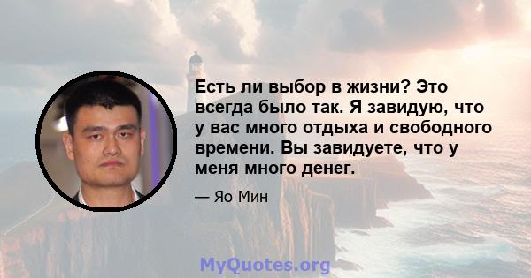 Есть ли выбор в жизни? Это всегда было так. Я завидую, что у вас много отдыха и свободного времени. Вы завидуете, что у меня много денег.