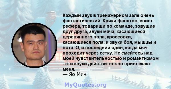 Каждый звук в тренажерном зале очень фантастический. Крики фанатов, свист рефера, товарищи по команде, зовущие друг друга, звуки мяча, касающиеся деревянного пола, кроссовки, касающиеся пола, и звуки боя, мышцы и пота.