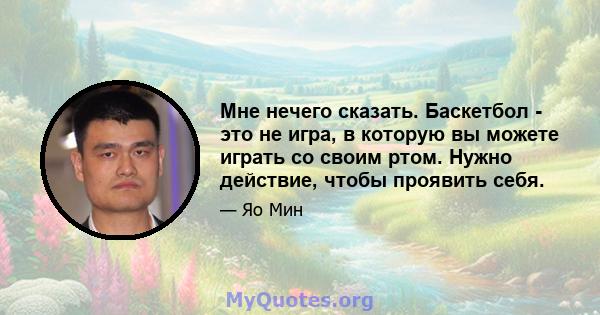 Мне нечего сказать. Баскетбол - это не игра, в которую вы можете играть со своим ртом. Нужно действие, чтобы проявить себя.